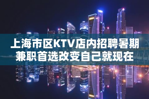 上海市区KTV店内招聘暑期兼职首选改变自己就现在