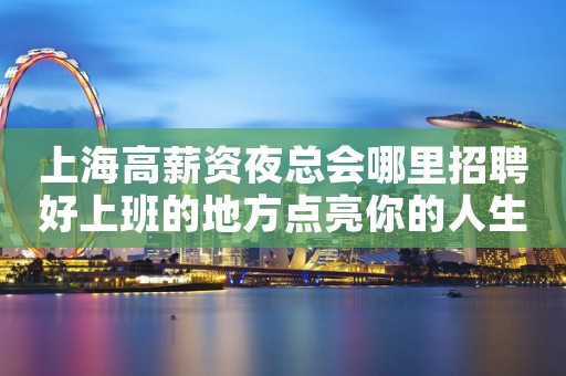 上海高薪资夜总会哪里招聘好上班的地方点亮你的人生