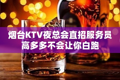 烟台KTV夜总会直招服务员高多多不会让你白跑