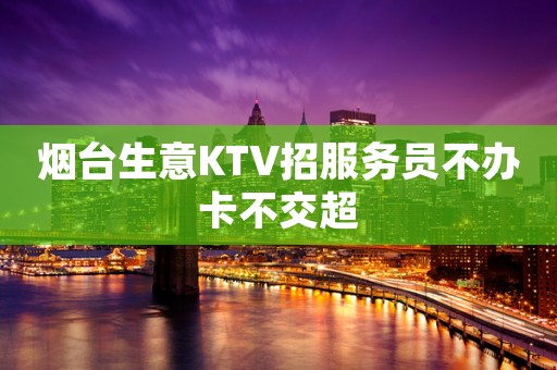 烟台生意KTV招服务员不办卡不交超
