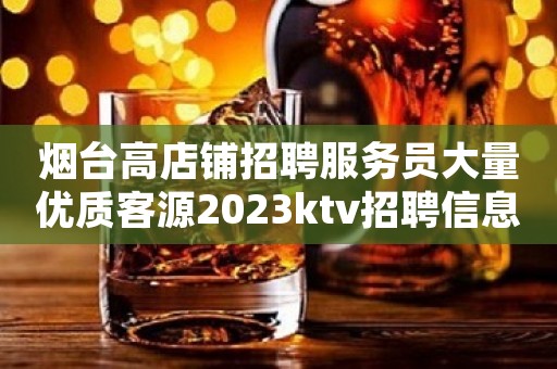 烟台高店铺招聘服务员大量优质客源2023ktv招聘信息