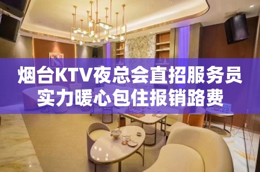 烟台KTV夜总会直招服务员实力暖心包住报销路费