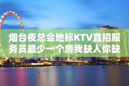 烟台夜总会地标KTV直招服务员最少一个房我缺人你缺