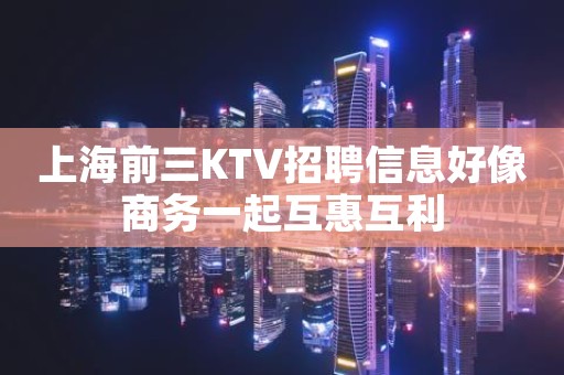 上海前三KTV招聘信息好像商务一起互惠互利