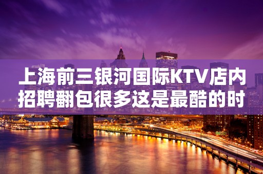 上海前三银河国际KTV店内招聘翻包很多这是最酷的时代