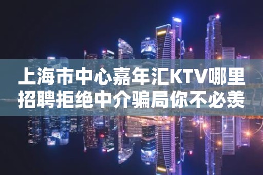 上海市中心嘉年汇KTV哪里招聘拒绝中介骗局你不必羡慕