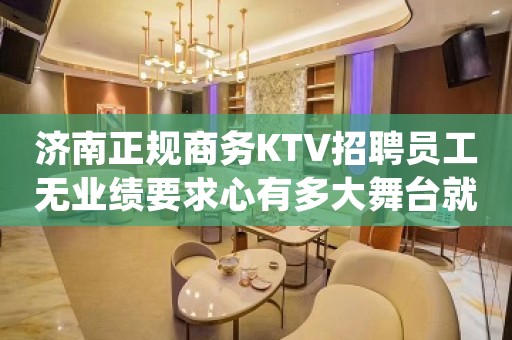 济南正规商务KTV招聘员工无业绩要求心有多大舞台就有多大