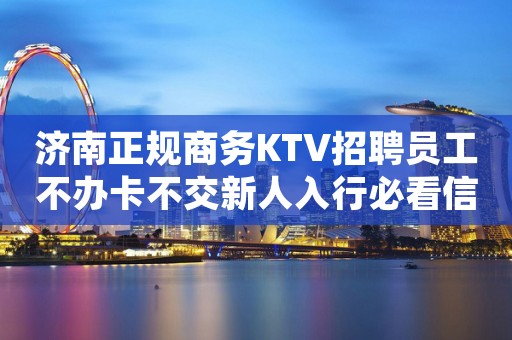 济南正规商务KTV招聘员工不办卡不交新人入行必看信息