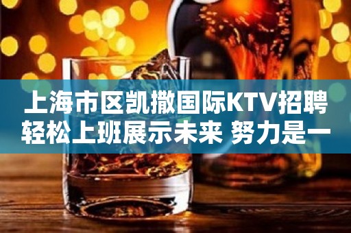 上海市区凯撒国际KTV招聘轻松上班展示未来 努力是一种生活