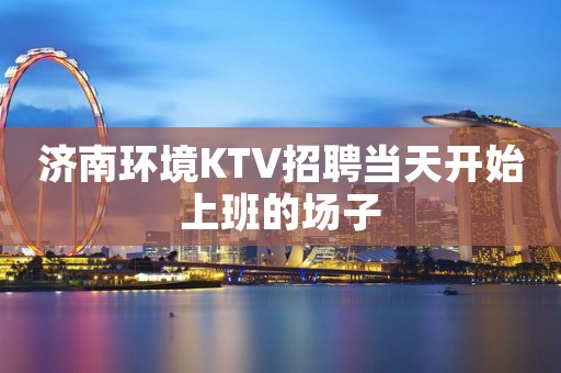 济南环境KTV招聘当天开始上班的场子