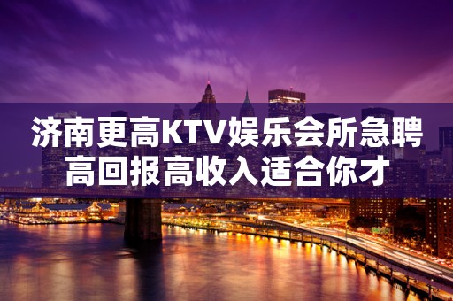 济南更高KTV娱乐会所急聘高回报高收入适合你才
