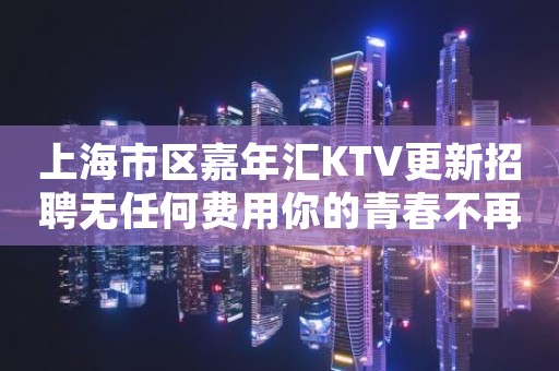 上海市区嘉年汇KTV更新招聘无任何费用你的青春不再后悔