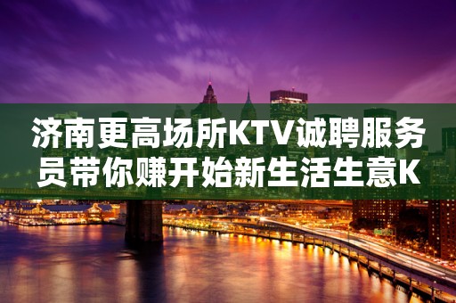济南更高场所KTV诚聘服务员带你赚开始新生活生意KTV招聘信