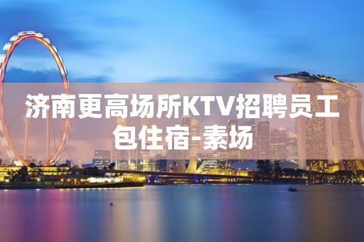 济南更高场所KTV招聘员工包住宿-素场