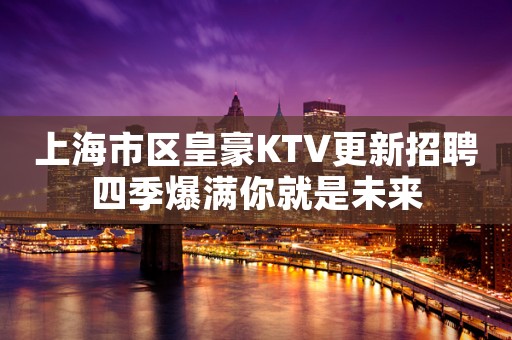 上海市区皇豪KTV更新招聘四季爆满你就是未来