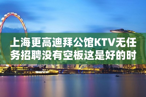 上海更高迪拜公馆KTV无任务招聘没有空板这是好的时代