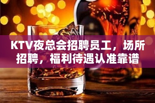 KTV夜总会招聘员工，场所招聘，福利待遇认准靠谱