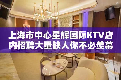 上海市中心星辉国际KTV店内招聘大量缺人你不必羡慕