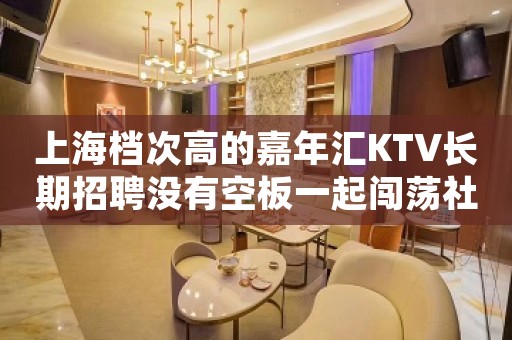 上海档次高的嘉年汇KTV长期招聘没有空板一起闯荡社会