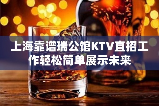 上海靠谱瑞公馆KTV直招工作轻松简单展示未来