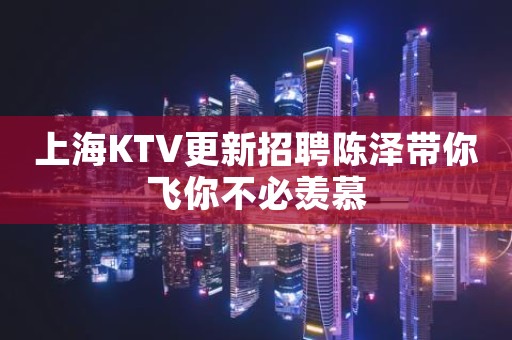 上海KTV更新招聘陈泽带你飞你不必羡慕