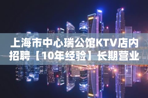 上海市中心瑞公馆KTV店内招聘【10年经验】长期营业