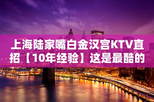 上海陆家嘴白金汉宫KTV直招【10年经验】这是最酷的时代