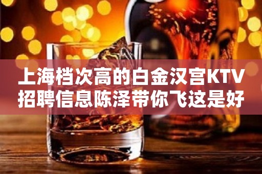 上海档次高的白金汉宫KTV招聘信息陈泽带你飞这是好的时代