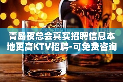 青岛夜总会真实招聘信息本地更高KTV招聘-可免费咨询免费考察
