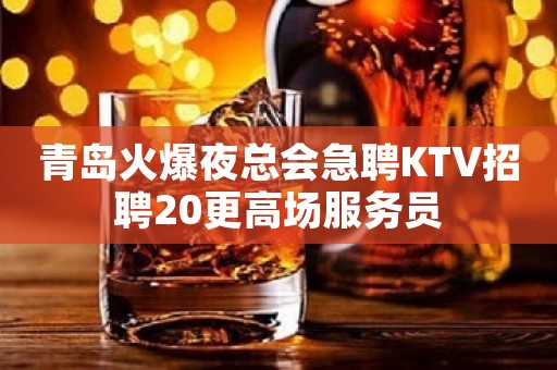 青岛火爆夜总会急聘KTV招聘20更高场服务员