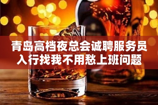 青岛高档夜总会诚聘服务员入行找我不用愁上班问题