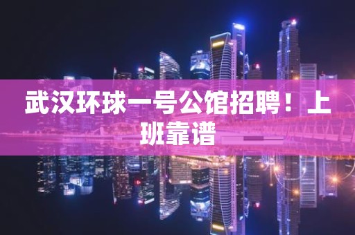 武汉环球一号公馆招聘！上班靠谱