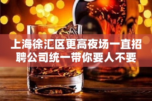 上海徐汇区更高夜场一直招聘公司统一带你要人不要
