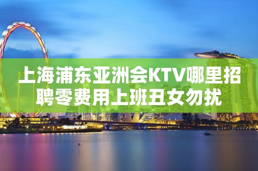 上海浦东亚洲会KTV哪里招聘零费用上班丑女勿扰