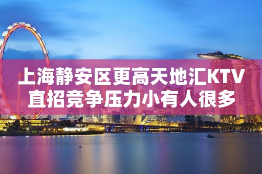 上海静安区更高天地汇KTV直招竞争压力小有人很多