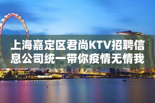 上海嘉定区君尚KTV招聘信息公司统一带你疫情无情我有情