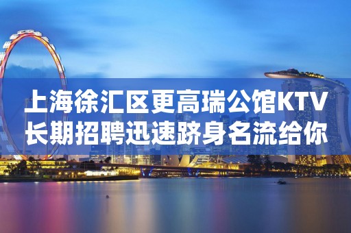 上海徐汇区更高瑞公馆KTV长期招聘迅速跻身名流给你新的人生