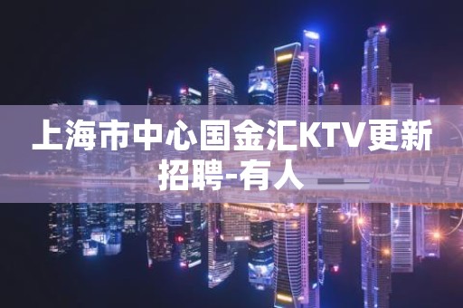 上海市中心国金汇KTV更新招聘-有人