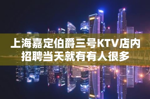 上海嘉定伯爵三号KTV店内招聘当天就有有人很多