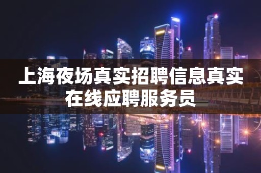 上海夜场真实招聘信息真实在线应聘服务员