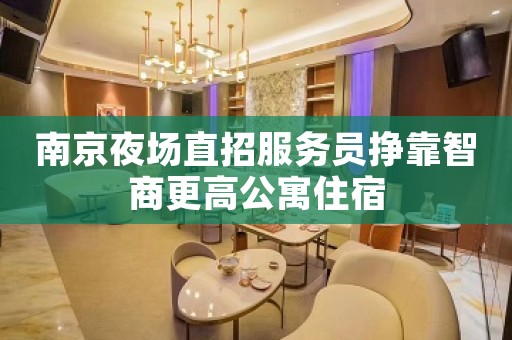南京夜场直招服务员挣靠智商更高公寓住宿