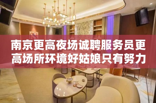 南京更高夜场诚聘服务员更高场所环境好姑娘只有努力