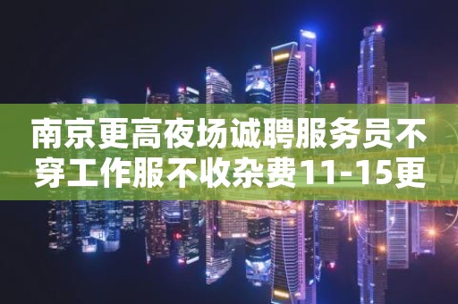 南京更高夜场诚聘服务员不穿工作服不收杂费11-15更高