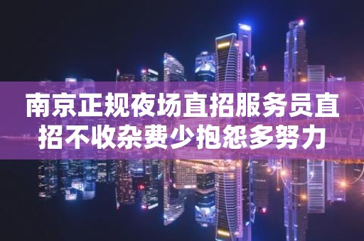 南京正规夜场直招服务员直招不收杂费少抱怨多努力