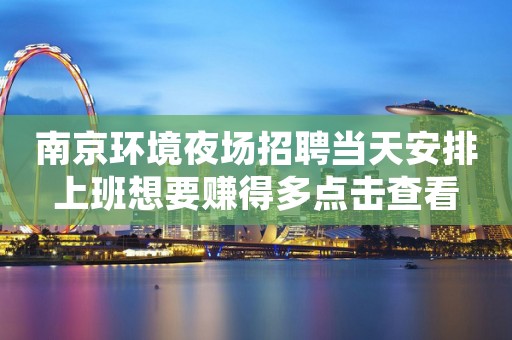 南京环境夜场招聘当天安排上班想要赚得多点击查看