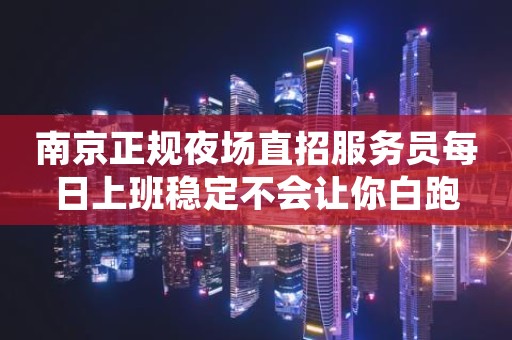 南京正规夜场直招服务员每日上班稳定不会让你白跑