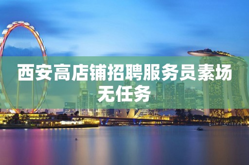 西安高店铺招聘服务员素场无任务