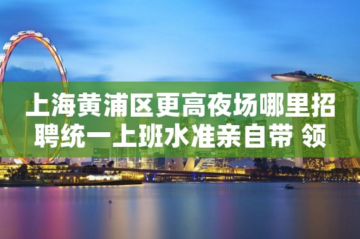 上海黄浦区更高夜场哪里招聘统一上班水准亲自带 领