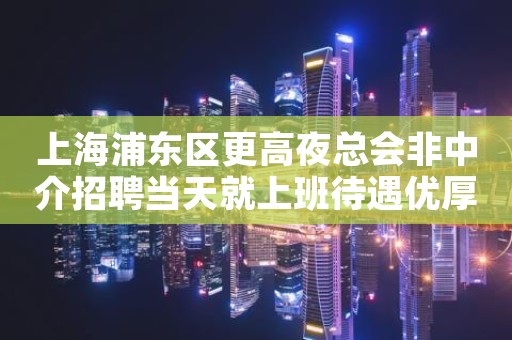 上海浦东区更高夜总会非中介招聘当天就上班待遇优厚