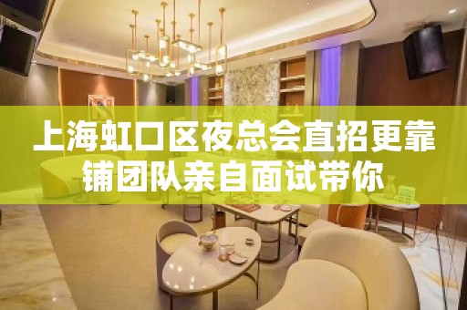 上海虹口区夜总会直招更靠铺团队亲自面试带你